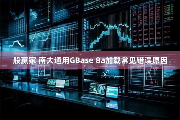 股赢家 南大通用GBase 8a加载常见错误原因