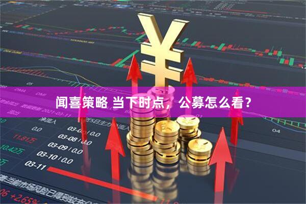 闻喜策略 当下时点，公募怎么看？