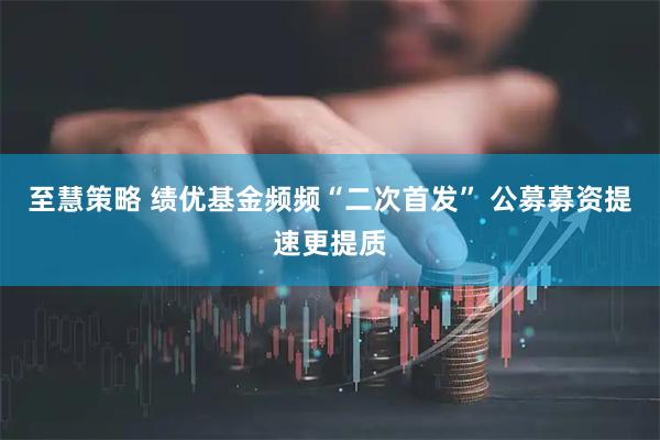 至慧策略 绩优基金频频“二次首发” 公募募资提速更提质