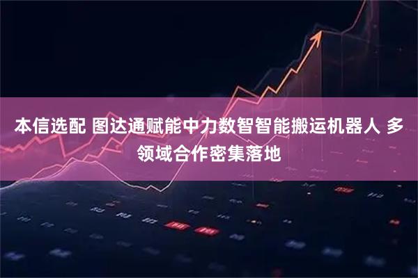 本信选配 图达通赋能中力数智智能搬运机器人 多领域合作密集落地