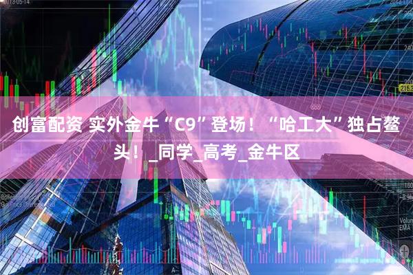 创富配资 实外金牛“C9”登场！“哈工大”独占鳌头！_同学_高考_金牛区