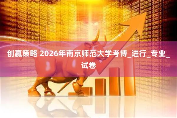 创赢策略 2026年南京师范大学考博_进行_专业_试卷
