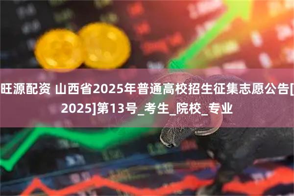 旺源配资 山西省2025年普通高校招生征集志愿公告[2025]第13号_考生_院校_专业