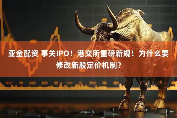 亚金配资 事关IPO!港交所重磅新规!为什么要修改新股定价机制?