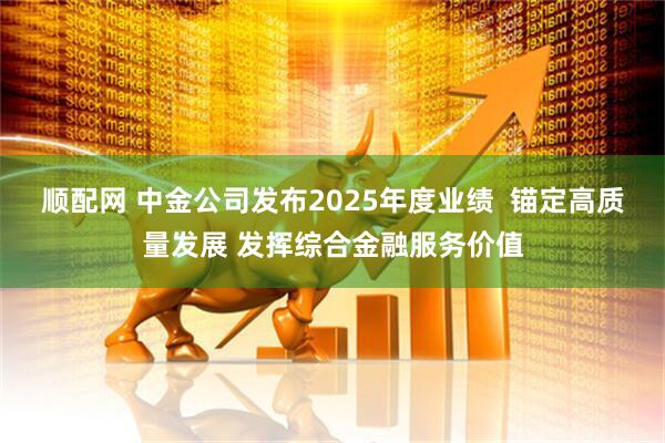 顺配网 中金公司发布2025年度业绩  锚定高质量发展 发挥综合金融服务价值