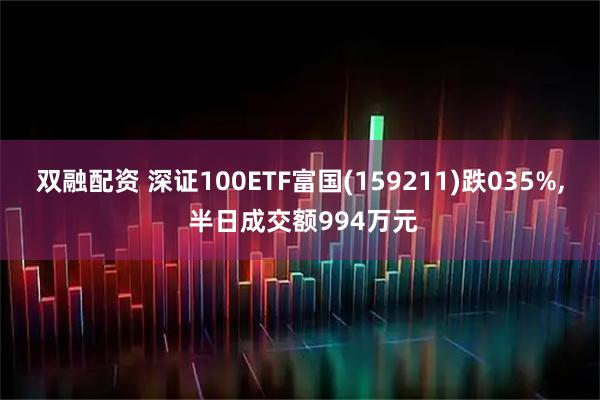 双融配资 深证100ETF富国(159211)跌035%, 半日成交额994万元