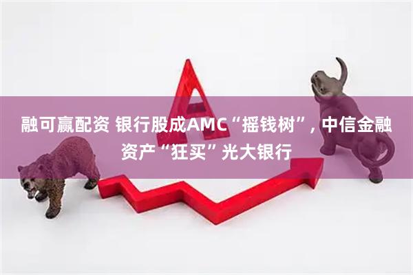 融可赢配资 银行股成AMC“摇钱树”, 中信金融资产“狂买”光大银行