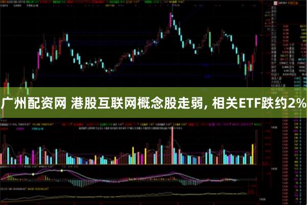 广州配资网 港股互联网概念股走弱, 相关ETF跌约2%