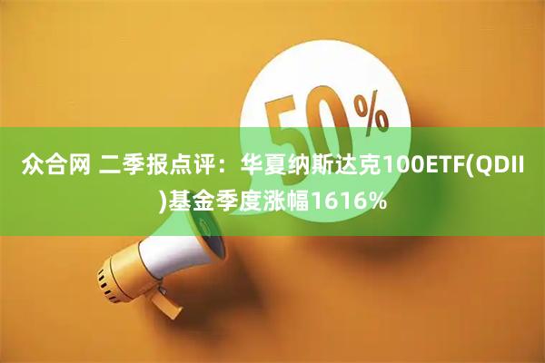 众合网 二季报点评:华夏纳斯达克100ETF(QDII)基金季度涨幅1616%