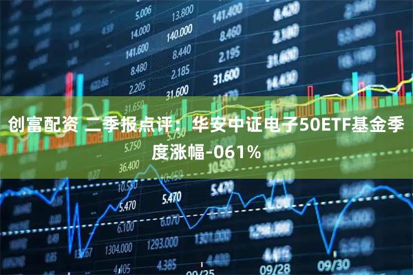 创富配资 二季报点评：华安中证电子50ETF基金季度涨幅-061%