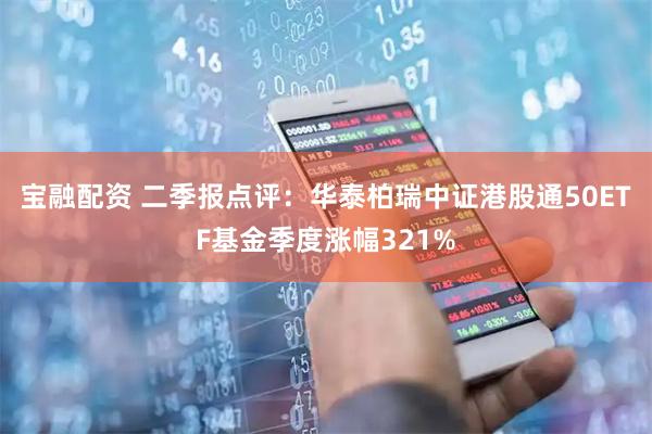 宝融配资 二季报点评:华泰柏瑞中证港股通50ETF基金季度涨幅321%
