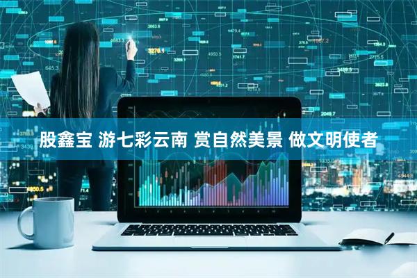 股鑫宝 游七彩云南 赏自然美景 做文明使者