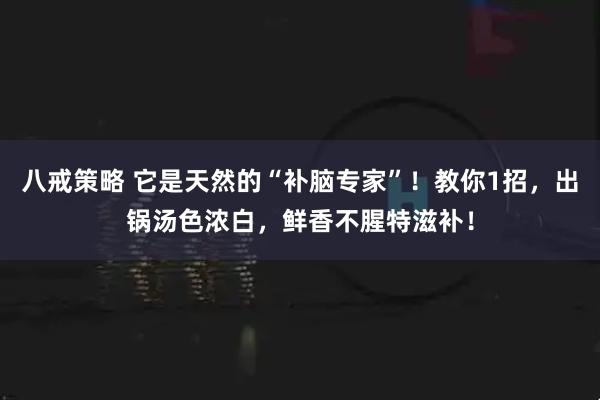 八戒策略 它是天然的“补脑专家”！教你1招，出锅汤色浓白，鲜香不腥特滋补！