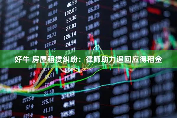好牛 房屋租赁纠纷：律师助力追回应得租金