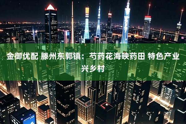 金御优配 滕州东郭镇：芍药花海映药田 特色产业兴乡村