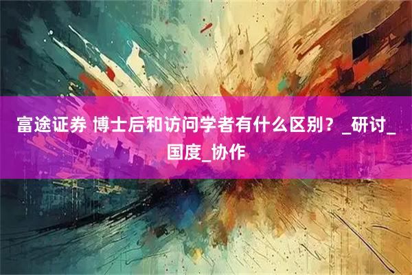 富途证券 博士后和访问学者有什么区别？_研讨_国度_协作