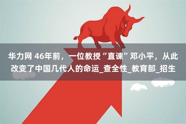 华力网 46年前，一位教授“直谏”邓小平，从此改变了中国几代人的命运_查全性_教育部_招生