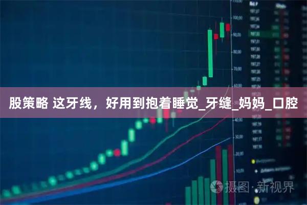 股策略 这牙线，好用到抱着睡觉_牙缝_妈妈_口腔
