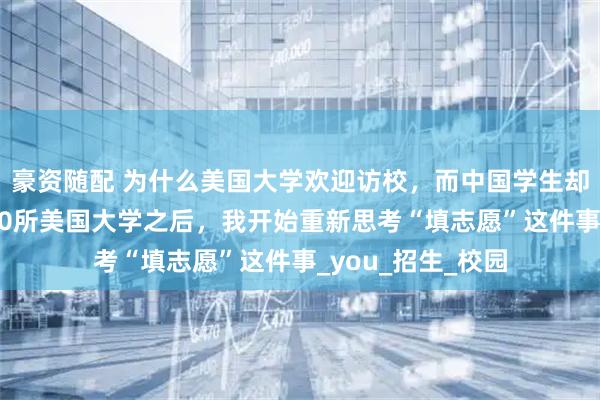 豪资随配 为什么美国大学欢迎访校，而中国学生却在盲猜？走进100所美国大学之后，我开始重新思考“填志愿”这件事_you_招生_校园