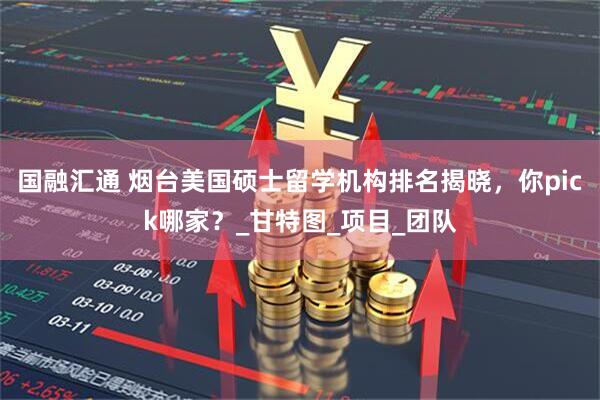 国融汇通 烟台美国硕士留学机构排名揭晓，你pick哪家？_甘特图_项目_团队