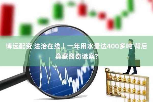 博远配资 法治在线丨一年用水量达400多吨 背后竟藏离奇谜案?