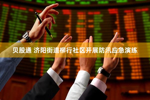 贝股通 济阳街道柳行社区开展防汛应急演练