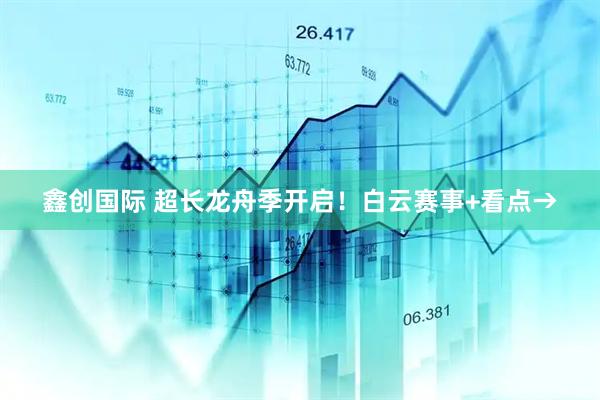 鑫创国际 超长龙舟季开启！白云赛事+看点→