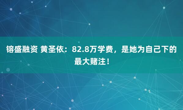 镕盛融资 黄圣依：82.8万学费，是她为自己下的最大赌注！