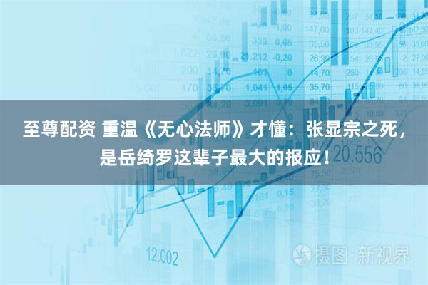 至尊配资 重温《无心法师》才懂：张显宗之死，是岳绮罗这辈子最大的报应！