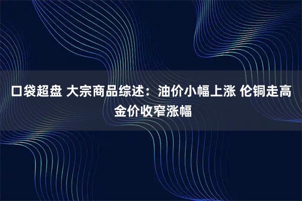 口袋超盘 大宗商品综述：油价小幅上涨 伦铜走高 金价收窄涨幅