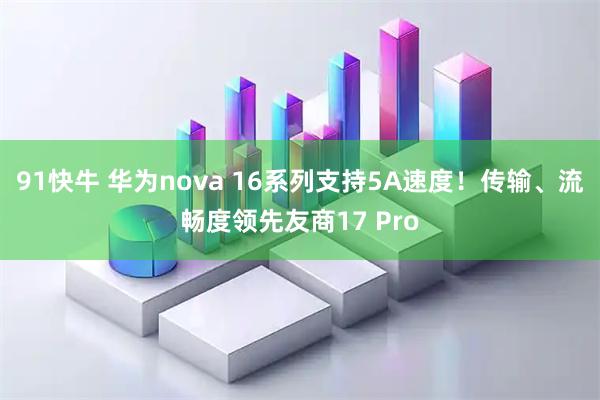 91快牛 华为nova 16系列支持5A速度！传输、流畅度领先友商17 Pro