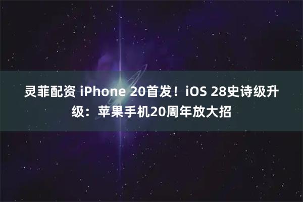 灵菲配资 iPhone 20首发！iOS 28史诗级升级：苹果手机20周年放大招