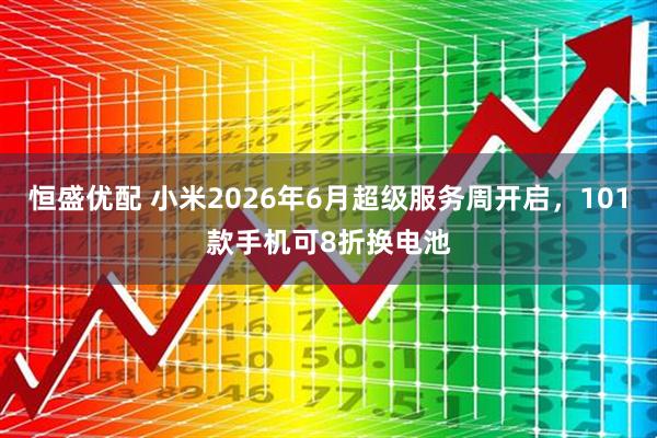 恒盛优配 小米2026年6月超级服务周开启，101款手机可8折换电池