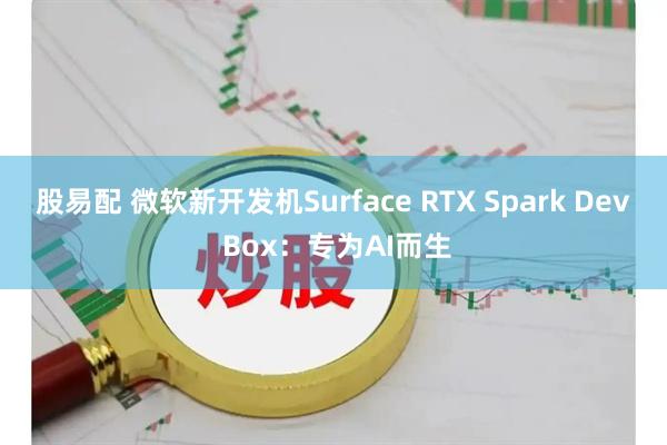 股易配 微软新开发机Surface RTX Spark Dev Box：专为AI而生