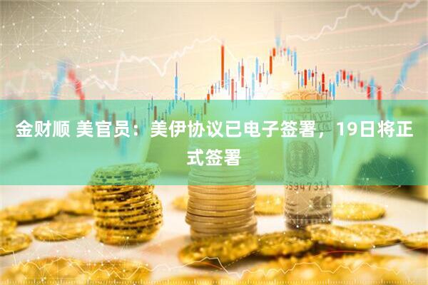金财顺 美官员：美伊协议已电子签署，19日将正式签署