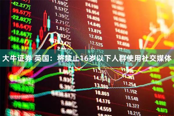 大牛证券 英国：将禁止16岁以下人群使用社交媒体