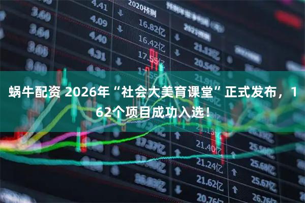 蜗牛配资 2026年“社会大美育课堂”正式发布，162个项目成功入选！