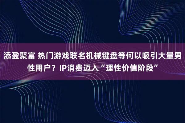 添盈聚富 热门游戏联名机械键盘等何以吸引大量男性用户？IP消费迈入“理性价值阶段”