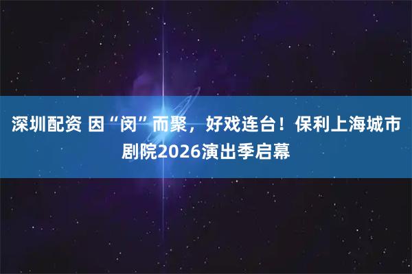深圳配资 因“闵”而聚，好戏连台！保利上海城市剧院2026演出季启幕