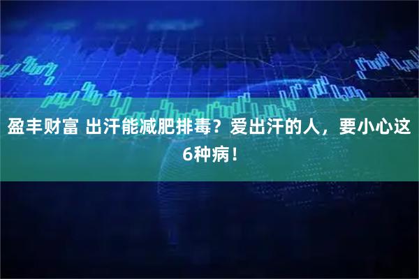 盈丰财富 出汗能减肥排毒？爱出汗的人，要小心这6种病！