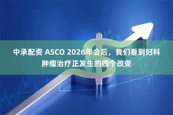 中承配资 ASCO 2026年会后，我们看到妇科肿瘤治疗正发生的四个改变