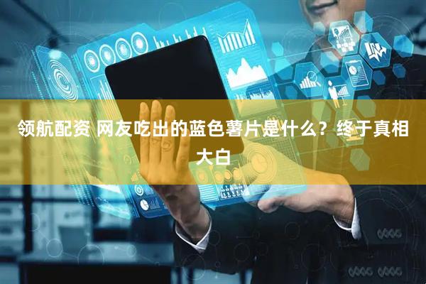 领航配资 网友吃出的蓝色薯片是什么？终于真相大白