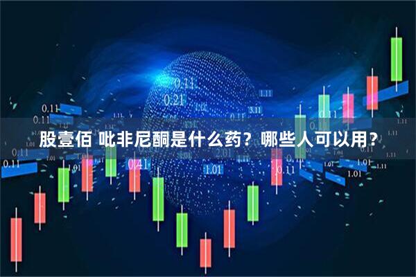 股壹佰 吡非尼酮是什么药？哪些人可以用？