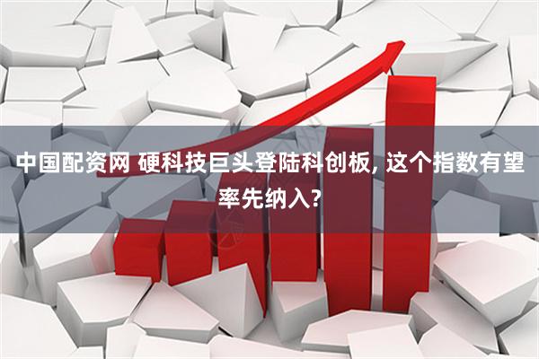 中国配资网 硬科技巨头登陆科创板, 这个指数有望率先纳入?