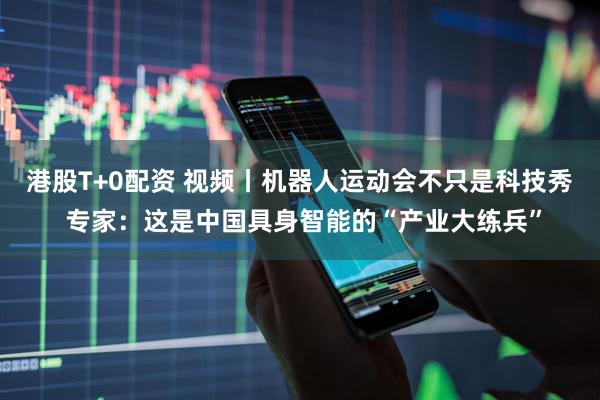 港股T+0配资 视频丨机器人运动会不只是科技秀 专家：这是中国具身智能的“产业大练兵”