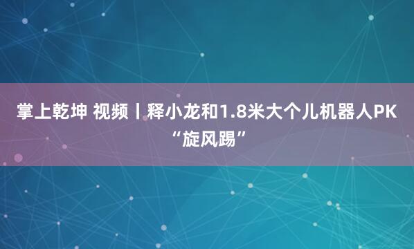 掌上乾坤 视频丨释小龙和1.8米大个儿机器人PK“旋风踢”