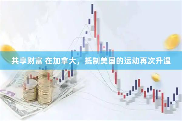 共享财富 在加拿大，抵制美国的运动再次升温