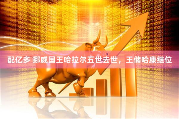 配亿多 挪威国王哈拉尔五世去世，王储哈康继位