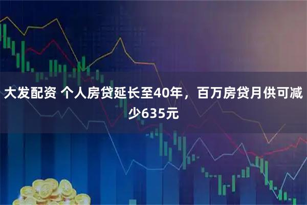 大发配资 个人房贷延长至40年，百万房贷月供可减少635元