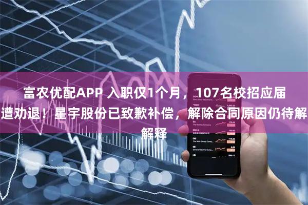 富农优配APP 入职仅1个月，107名校招应届生遭劝退！星宇股份已致歉补偿，解除合同原因仍待解释